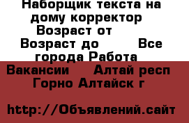 Наборщик текста на дому,корректор › Возраст от ­ 18 › Возраст до ­ 40 - Все города Работа » Вакансии   . Алтай респ.,Горно-Алтайск г.
